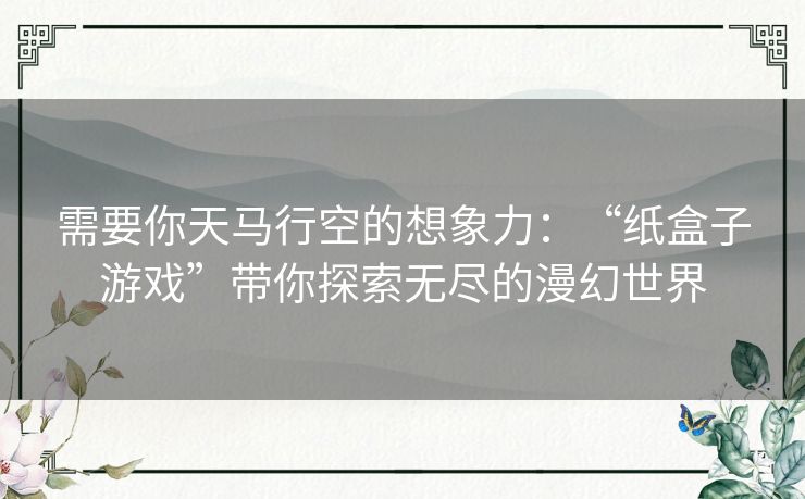 需要你天马行空的想象力：“纸盒子游戏”带你探索无尽的漫幻世界