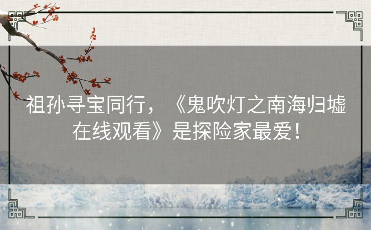 祖孙寻宝同行，《鬼吹灯之南海归墟在线观看》是探险家最爱！