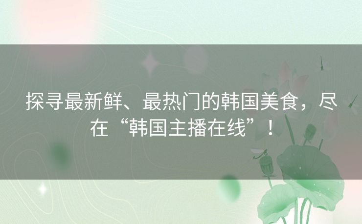 探寻最新鲜、最热门的韩国美食，尽在“韩国主播在线”！