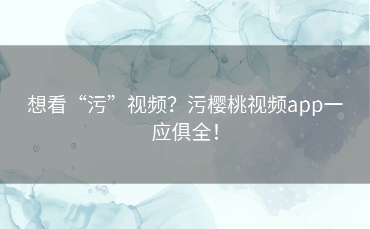 想看“污”视频？污樱桃视频app一应俱全！
