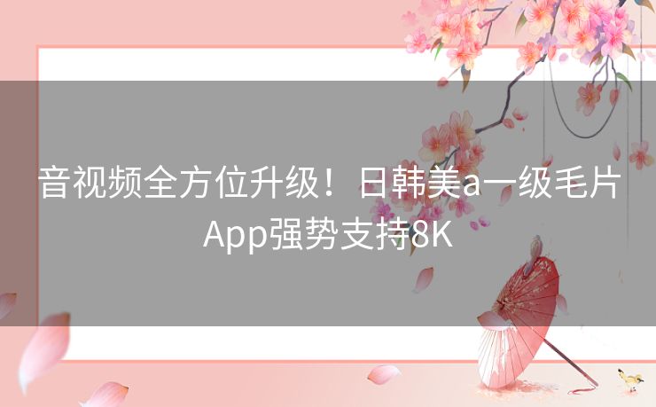 音视频全方位升级！日韩美a一级毛片App强势支持8K