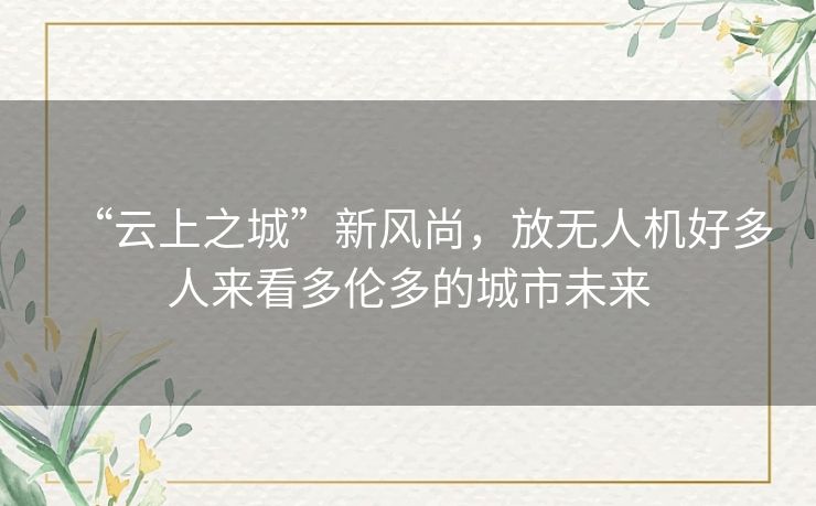 “云上之城”新风尚，放无人机好多人来看多伦多的城市未来
