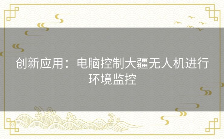 创新应用：电脑控制大疆无人机进行环境监控