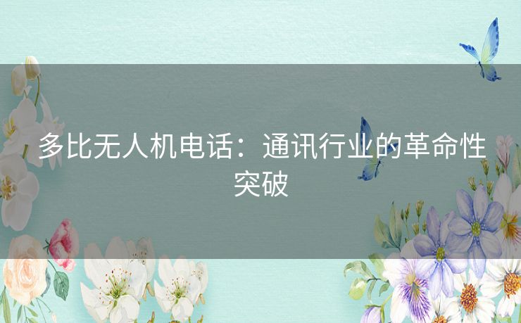 多比无人机电话：通讯行业的革命性突破