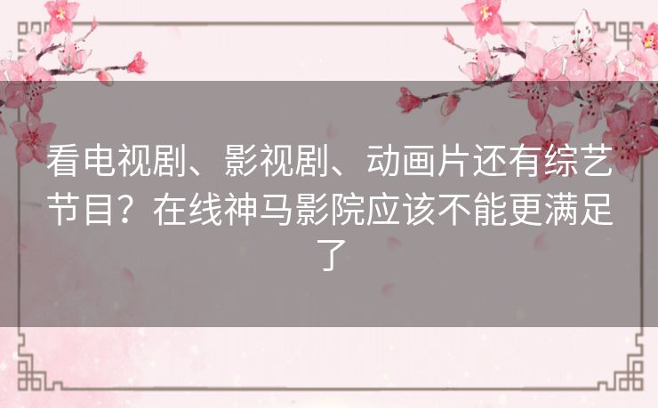 看电视剧、影视剧、动画片还有综艺节目？在线神马影院应该不能更满足了