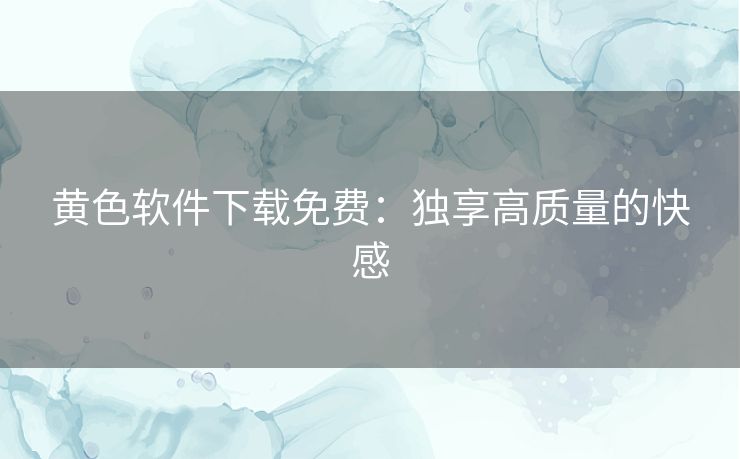 黄色软件下载免费：独享高质量的快感
