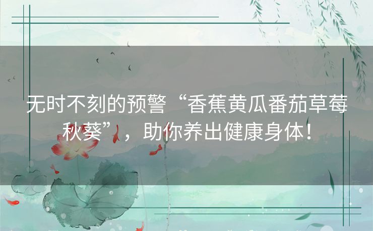 无时不刻的预警“香蕉黄瓜番茄草莓秋葵”，助你养出健康身体！