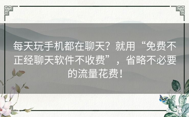 每天玩手机都在聊天？就用“免费不正经聊天软件不收费”，省略不必要的流量花费！