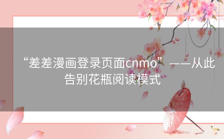 “差差漫画登录页面cnmo”——从此告别花瓶阅读模式