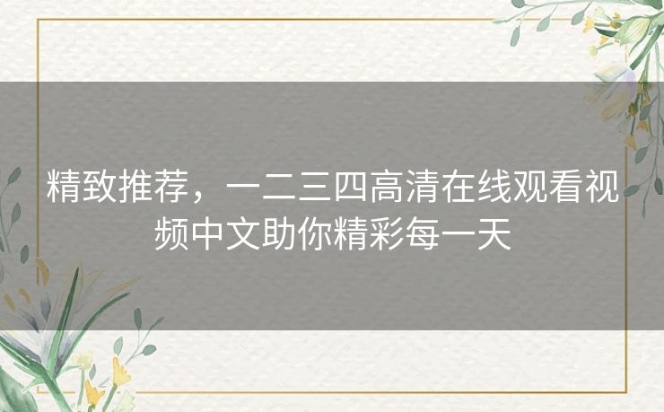 精致推荐，一二三四高清在线观看视频中文助你精彩每一天