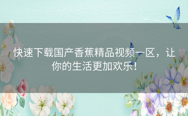 快速下载国产香蕉精品视频一区，让你的生活更加欢乐！