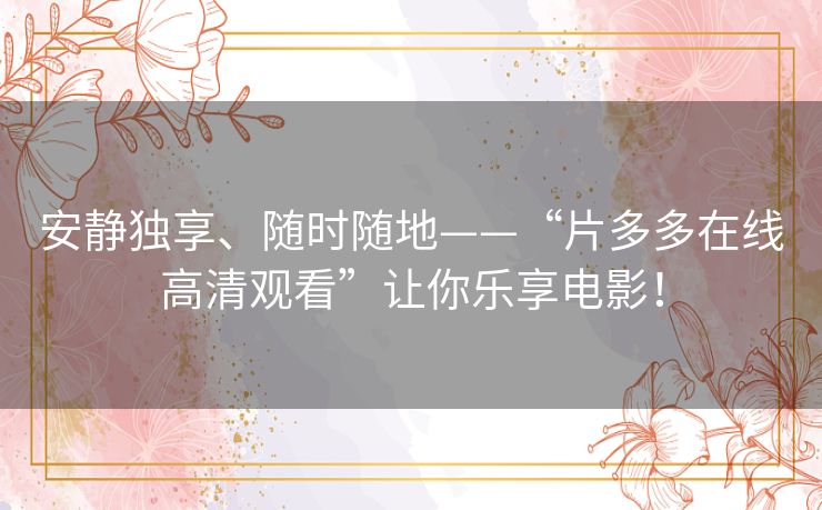 安静独享、随时随地——“片多多在线高清观看”让你乐享电影! 安静独享、随时随地——“片多多在线高清观看”让你乐享电影!