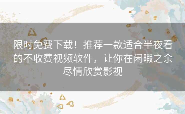 限时免费下载！推荐一款适合半夜看的不收费视频软件，让你在闲暇之余尽情欣赏影视