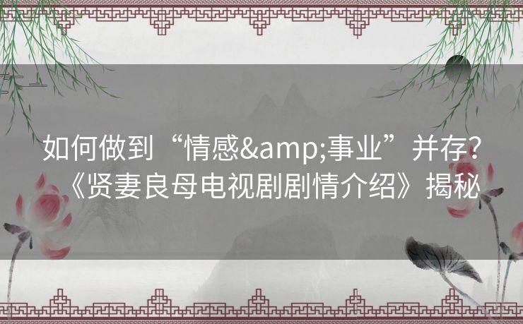 如何做到“情感&事业”并存？《贤妻良母电视剧剧情介绍》揭秘