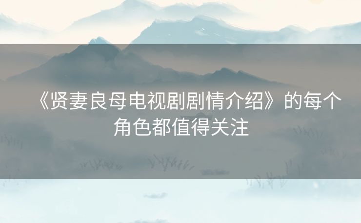 《贤妻良母电视剧剧情介绍》的每个角色都值得关注