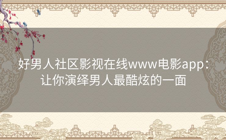 好男人社区影视在线www电影app：让你演绎男人最酷炫的一面