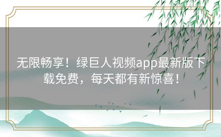 无限畅享！绿巨人视频app最新版下载免费，每天都有新惊喜！