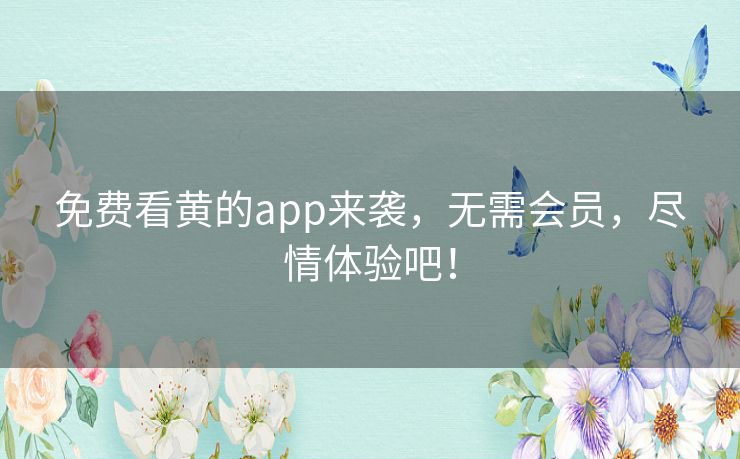 免费看黄的app来袭，无需会员，尽情体验吧！