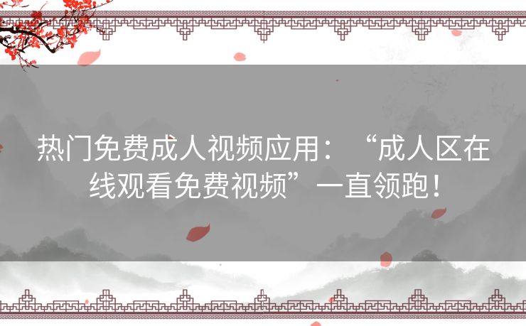 热门免费成人视频应用：“成人区在线观看免费视频”一直领跑！