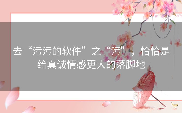 去“污污的软件”之“污”，恰恰是给真诚情感更大的落脚地