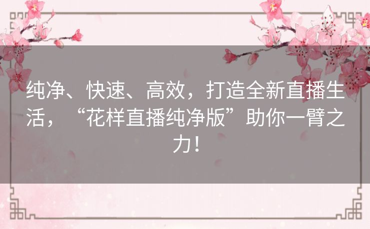纯净、快速、高效，打造全新直播生活，“花样直播纯净版”助你一臂之力！