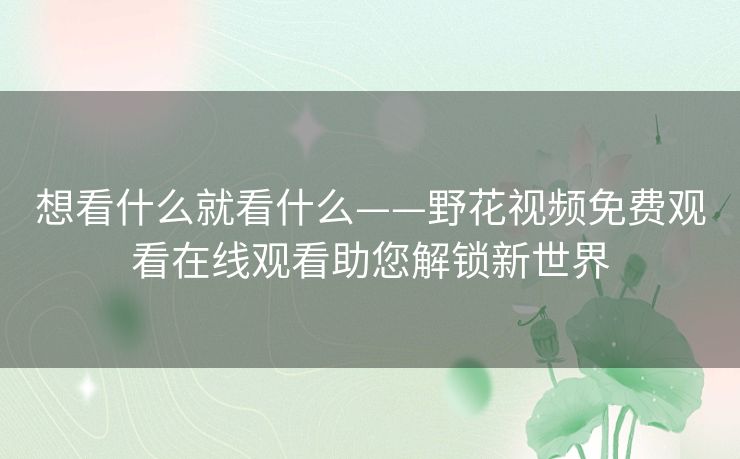 想看什么就看什么——野花视频免费观看在线观看助您解锁新世界