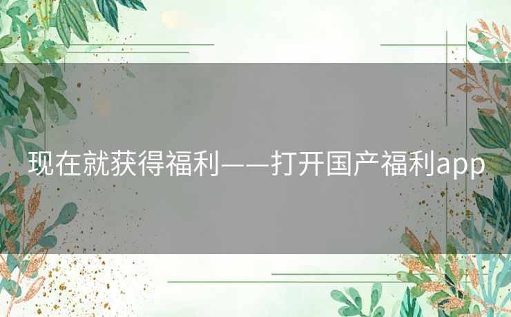 现在就获得福利——打开国产福利app