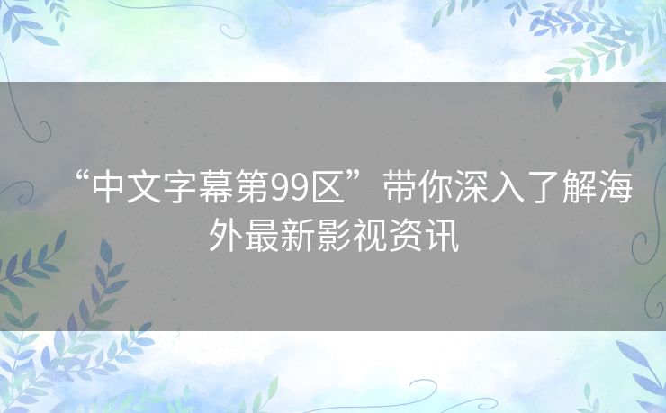 “中文字幕第99区”带你深入了解海外最新影视资讯