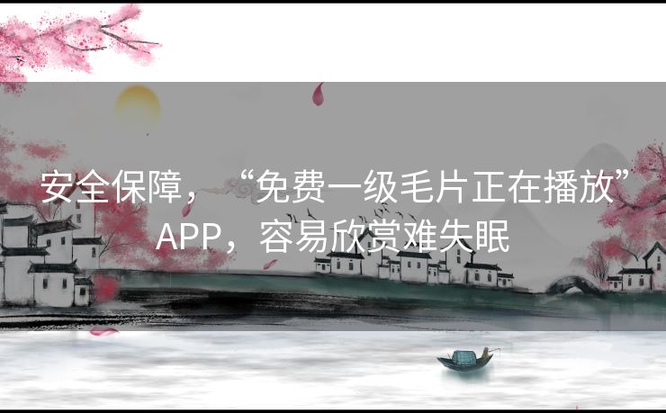 安全保障，“免费一级毛片正在播放”APP，容易欣赏难失眠