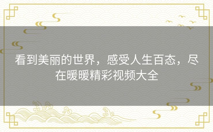 看到美丽的世界，感受人生百态，尽在暖暖精彩视频大全