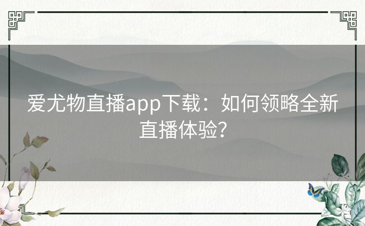 爱尤物直播app下载：如何领略全新直播体验？