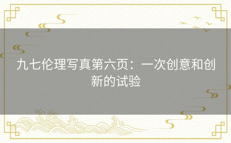 九七伦理写真第六页：一次创意和创新的试验