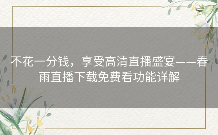 不花一分钱，享受高清直播盛宴——春雨直播下载免费看功能详解
