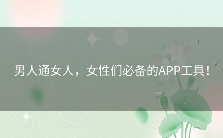 男人通女人，女性们必备的APP工具！