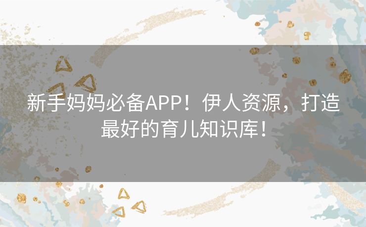 新手妈妈必备APP！伊人资源，打造最好的育儿知识库！