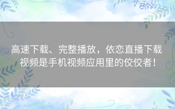 高速下载、完整播放，依恋直播下载 视频是手机视频应用里的佼佼者！