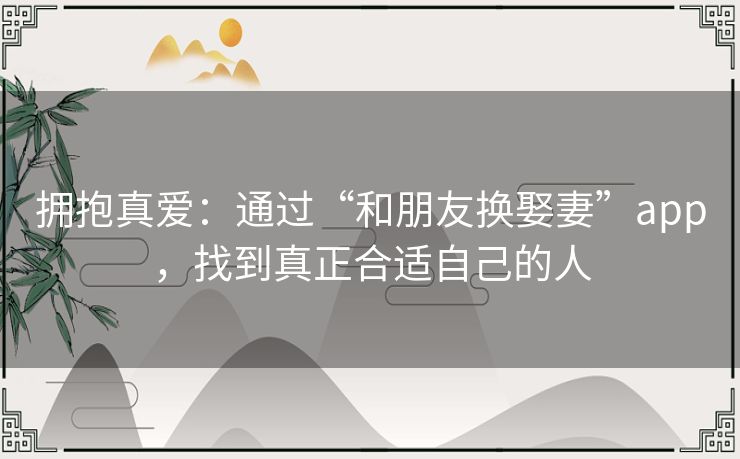 拥抱真爱：通过“和朋友换娶妻”app，找到真正合适自己的人