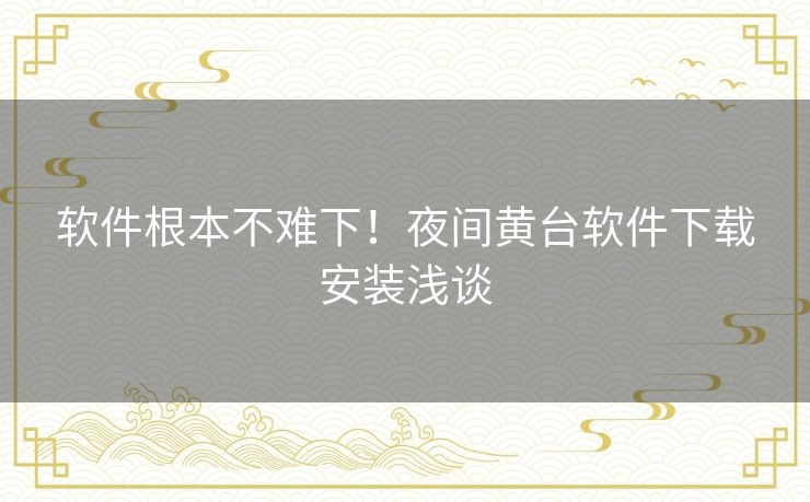 软件根本不难下！夜间黄台软件下载安装浅谈