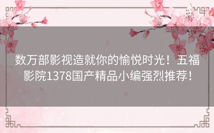数万部影视造就你的愉悦时光！五福影院1378国产精品小编强烈推荐！