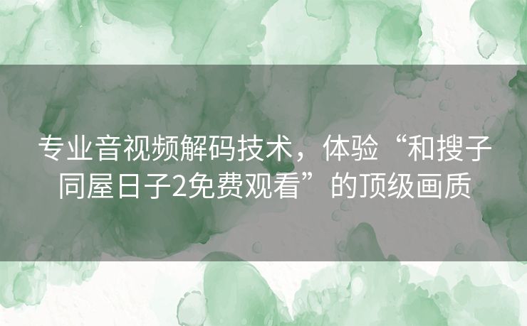 专业音视频解码技术，体验“和搜子同屋日子2免费观看”的顶级画质