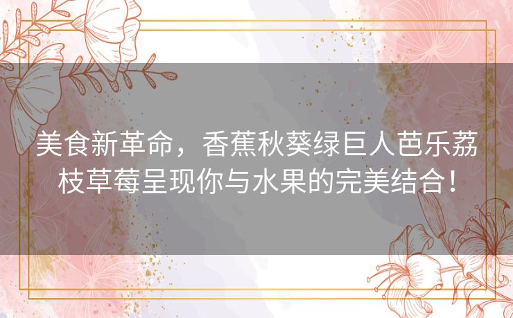 美食新革命，香蕉秋葵绿巨人芭乐荔枝草莓呈现你与水果的完美结合！