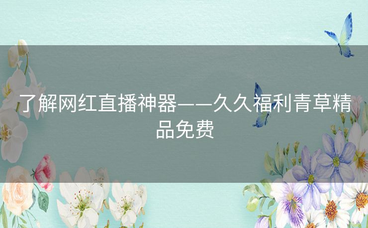了解网红直播神器——久久福利青草精品免费