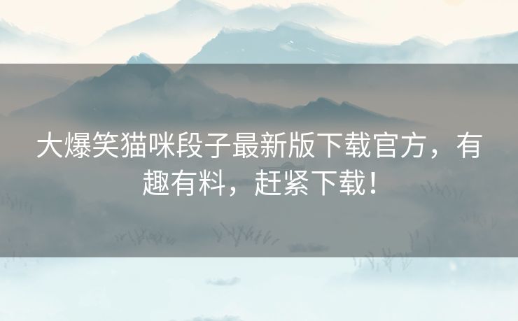 大爆笑猫咪段子最新版下载官方，有趣有料，赶紧下载！