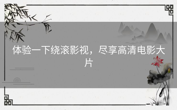 体验一下绕滚影视，尽享高清电影大片