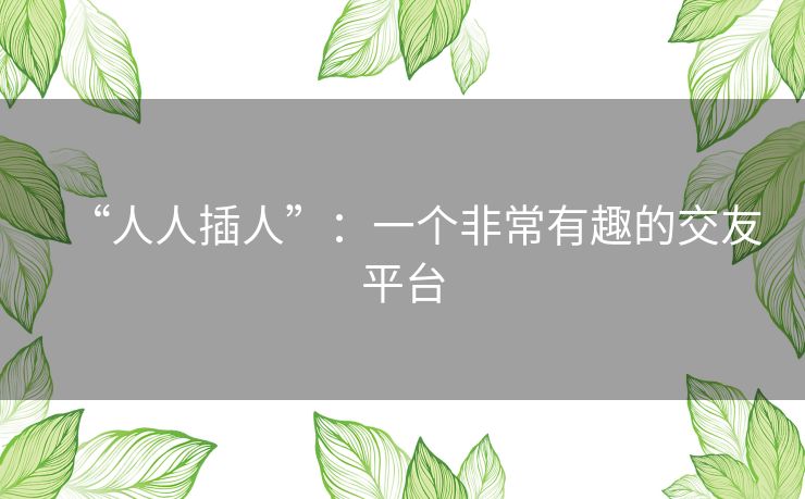 “人人插人”:一个非常有趣的交友平台 “人人插人”:一个非常有趣的交友平台