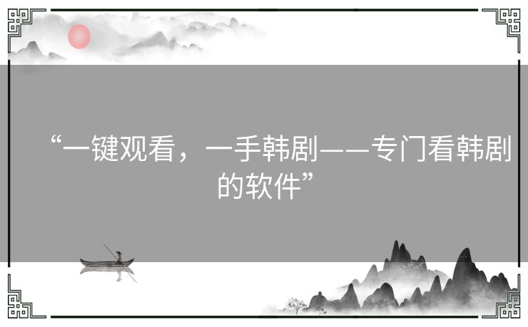 “一键观看，一手韩剧——专门看韩剧的软件”