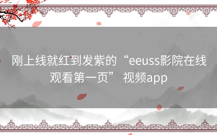 刚上线就红到发紫的“eeuss影院在线观看第一页” 视频app