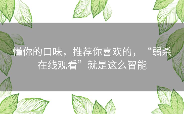 懂你的口味，推荐你喜欢的，“弱杀在线观看”就是这么智能