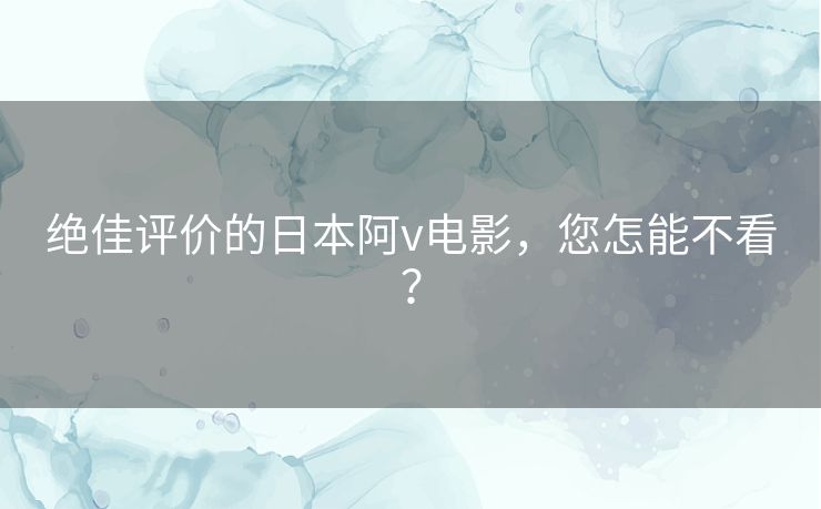 绝佳评价的日本阿v电影，您怎能不看？