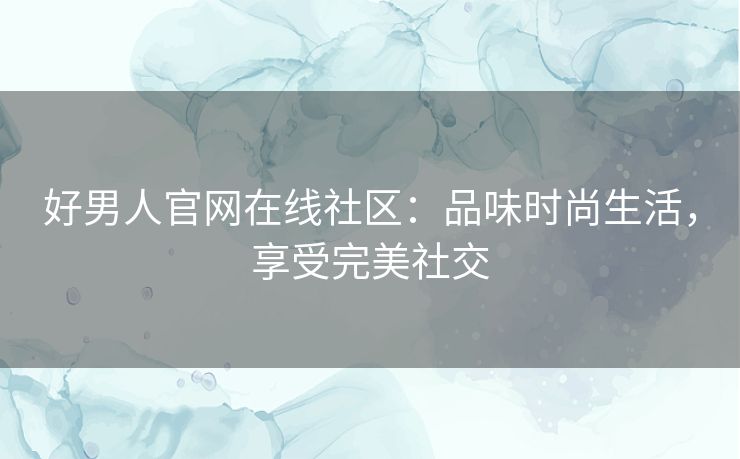 好男人官网在线社区：品味时尚生活，享受完美社交
